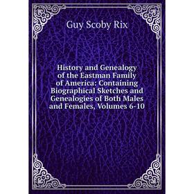 

Книга History and Genealogy of the Eastman Family of America: Containing Biographical Sketches and Genealogies of Both Males and Females, Volumes 6-10