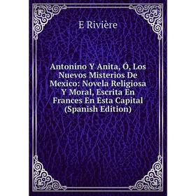 

Книга Antonino Y Anita, Ó, Los Nuevos Misterios De Mexico: Novela Religiosa Y Moral, Escrita En Frances En Esta Capital (Spanish Edition)