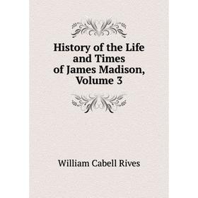 

Книга History of the Life and Times of James Madison, Volume 3