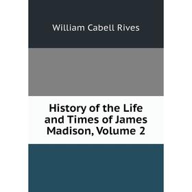 

Книга History of the Life and Times of James Madison, Volume 2