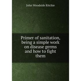 

Книга Primer of sanitation, being a simple work on disease germs and how to fight them