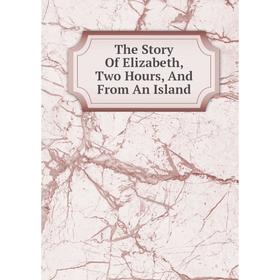

Книга The Story Of Elizabeth, Two Hours, And From An Island