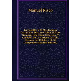 

Книга La Castilla: Y El Mas Famoso Castellano. Discurso Sobre El Sitio, Nombre, Extension, Gobierno, Y Condado De La Antigua Castilla. Historia Del Cé