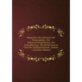 

Книга Wegweiser Zur Literatur Der Waisenpflege: Des Volkserziehungswesens, Der Armenfürsorge, Des Bettlerwesens Und Der Gefangnisskunde, Volume 1 (Ger