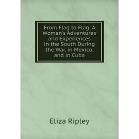 

Книга From Flag to Flag: A Woman's Adventures and Experiences in the South During the War, in Mexico, and in Cuba