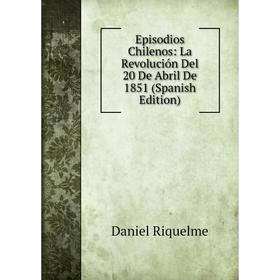 

Книга Episodios Chilenos: La Revolución Del 20 De Abril De 1851 (Spanish Edition)
