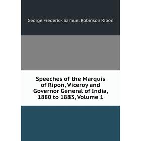 

Книга Speeches of the Marquis of Ripon, Viceroy and Governor General of India, 1880 to 1883, Volume 1