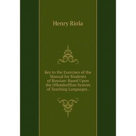 

Книга Key to the Exercises of the Manual for Students of Russian: Based Upon the Ollendorffian System of Teaching Languages.