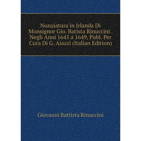 

Книга Nunziatura in Irlanda Di Monsignor Gio Batista Rinuccini Negli Anni 1645 a 1649, Publ Per Cura Di G Aiazzi