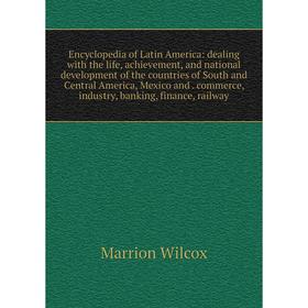 

Книга Encyclopedia of Latin America: dealing with the life, achievement, and national development of the countries of South and Central America, Mexic