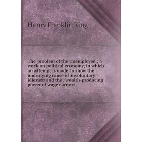 

Книга The problem of the unemployed; a work on political economy, in which an attempt is made to show the underlying cause of involuntary idleness and