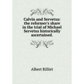 

Книга Calvin and Servetus: the reformer's share in the trial of Michael Servetus historically ascertained.