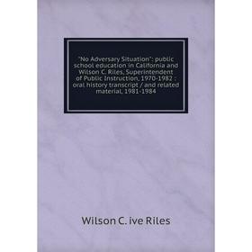 

Книга No Adversary Situation: public school education in California and Wilson C Riles, Superintendent of Public Instruction, 1970-1982: oral history