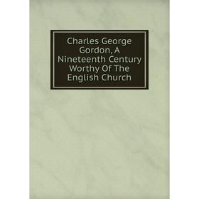 

Книга Charles George Gordon, A Nineteenth Century Worthy Of The English Church