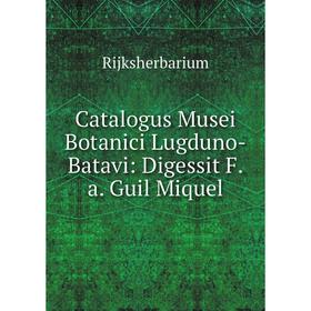 

Книга Catalogus Musei Botanici Lugduno-Batavi: Digessit F.a. Guil Miquel