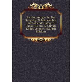 

Книга Aarsberetninger Fra Det Kongelige Geheimearchiv, Indeholdende Bidrag Til Dansk Historie Af Utrykte Kilder, Volume 5 (Danish Edition)