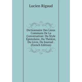

Книга Dictionnaire Des Lieux Communs De La Conversation: Du Style Épistolaire, Du Théâtre, Du Livre, Du Journal. (French Edition)