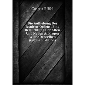 

Книга Die Aufhebung Des Jesuiten-Ordens: Eine Beleuchtung Der Alten Und Neuen Anklagen Wider Denselben (German Edition)