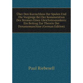 

Книга Über Den Kurzschluss Der Spulen Und Die Vorgänge Bei Der Kommutation Des Stromes Eines Gleichstromankers: Ein Beitrag Zur Theorie Der Dynamomasc