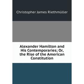 

Книга Alexander Hamilton and His Contemporaries; Or, the Rise of the American Constitution