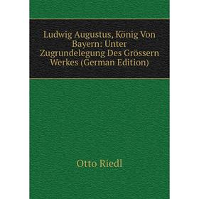

Книга Ludwig Augustus, König Von Bayern: Unter Zugrundelegung Des Grössern Werkes
