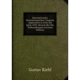 

Книга Internationaler Dermatologischer Congress Abgehalten in Wien Im Jahre 1892: Bericht Ber Die Verhandlungen (German Edition)
