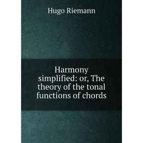 

Книга Harmony simplified: or, The theory of the tonal functions of chords