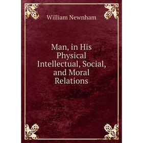 

Книга Man, in His Physical Intellectual, Social, and Moral Relations