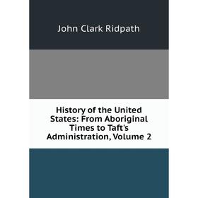 

Книга History of the United States: From Aboriginal Times to Taft's Administration, Volume 2