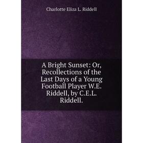 

Книга A Bright Sunset: Or, Recollections of the Last Days of a Young Football Player W.E. Riddell, by C.E.L. Riddell.