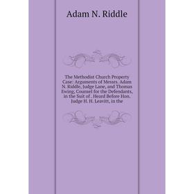 

Книга The Methodist Church Property Case: Arguments of Messrs. Adam N. Riddle, Judge Lane, and Thomas Ewing, Counsel for the Defendants, in the Suit o