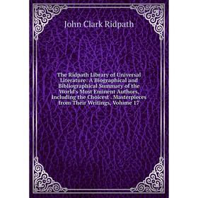 

Книга The Ridpath Library of Universal Literature: A Biographical and Bibliographical Summary of the World's Most Eminent Authors, Including the Choic