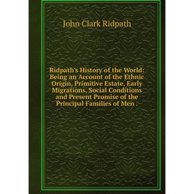 

Книга Ridpath's History of the World: Being an Account of the Ethnic Origin, Primitive Estate, Early Migrations, Social Conditions and Present Promise
