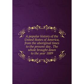 

Книга A popular history of the United States of America, from the aboriginal times to the present day. The whole brought down to the year 1889