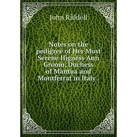 

Книга Notes on the pedigree of Her Most Serene Higness Ann Groom, Duchess of Mantua and Montferrat in Italy