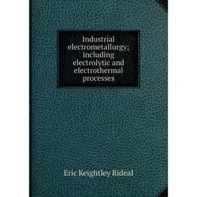 

Книга Industrial electrometallurgy; including electrolytic and electrothermal processes