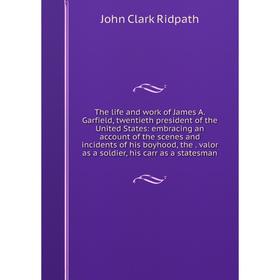 

Книга The life and work of James A. Garfield, twentieth president of the United States: embracing an account of the scenes and incidents of his boyhoo