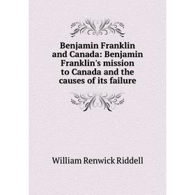 

Книга Benjamin Franklin and Canada: Benjamin Franklin's mission to Canada and the causes of its failure