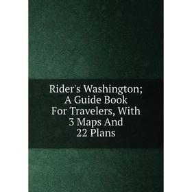 

Книга Rider's Washington; A Guide Book For Travelers, With 3 Maps And 22 Plans