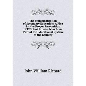 

Книга The Municipalisation of Secondary Education: A Plea for the Proper Recognition of Efficient Private Schools As Part of the Educational System of