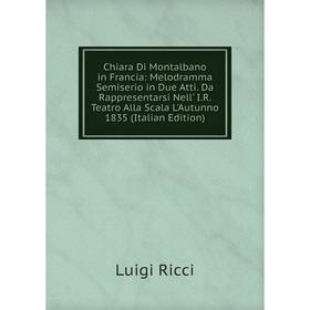 

Книга Chiara Di Montalbano in Francia: Melodramma Semiserio in Due Atti. Da Rappresentarsi Nell' I.R. Teatro Alla Scala L'Autunno 1835 (Italian Editio