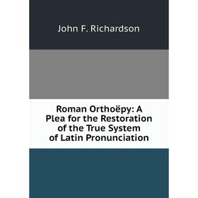 

Книга Roman Orthoëpy: A Plea for the Restoration of the True System of Latin Pronunciation