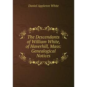 

Книга The Descendants of William White, of Haverhill, Mass: Genealogical Notices