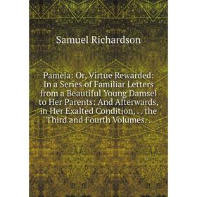 

Книга Pamela: or Virtue Rewarded: In a Series of Familiar Letters from a Beautiful Young Damsel to Her Parents: And Afterwards, in Her Exalted Conditi