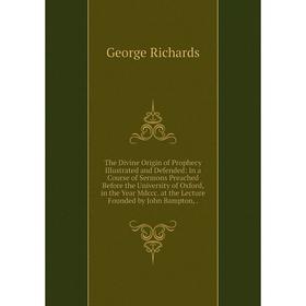 

Книга The Divine Origin of Prophecy Illustrated and Defended: In a Course of Sermons Preached Before the University of Oxford, in the Year Mdccc. at t