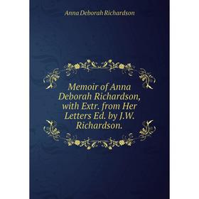 

Книга Memoir of Anna Deborah Richardson, with Extr from Her Letters Ed by JW Richardson