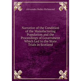 

Книга Narrative of the Condition of the Manufacturing Population and the Proceedings of Government Which Led to the State Trials in Scotland