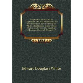 

Книга Diagrams Annexed to the Arguement of Costa Rica Before the Arbitrator Hon. Edward Douglass White, Chief Justice of the United States: Under the.