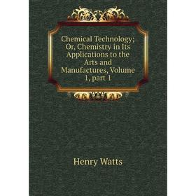 

Книга Chemical Technology; Or, Chemistry in Its Applications to the Arts and Manufactures, Volume 1, part 1