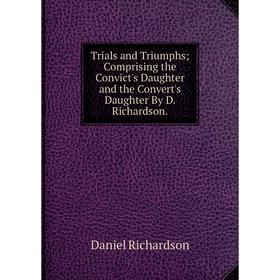 

Книга Trials and Triumphs; Comprising the Convict's Daughter and the Convert's Daughter By D. Richardson.